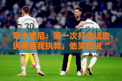 斯卡洛尼：第一次打电话告诉梅西我执教，他笑着说“你们疯了”