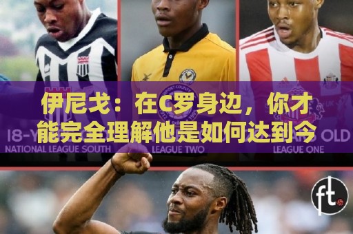 伊尼戈：在C罗身边，你才能完全理解他是如何达到今天的高度的