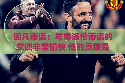 因凡蒂诺:与弗洛伦蒂诺的交谈非常愉快 他的贡献是巨大的 因凡蒂诺:与弗洛伦蒂诺的交谈非常愉快 他的贡献是巨大的