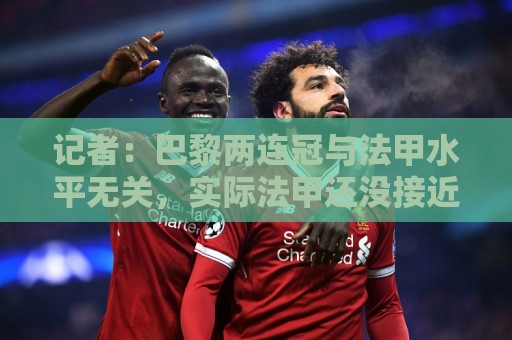 记者:巴黎两连冠与法甲水平无关,实际法甲还没接近其他四大联赛 记者:巴黎两连冠与法甲水平无关,实际法甲还没接近其他四大联赛