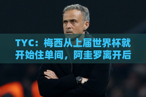TYC:梅西从上届世界杯就开始住单间,阿圭罗离开后他没有室友 TYC:梅西从上届世界杯就开始住单间,阿圭罗离开后他没有室友