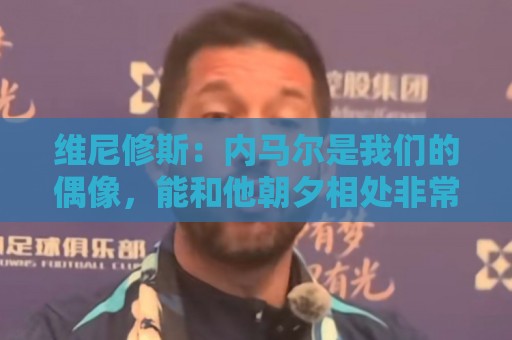 维尼修斯:内马尔是我们的偶像,能和他朝夕相处非常棒 维尼修斯:内马尔是我们的偶像,能和他朝夕相处非常棒