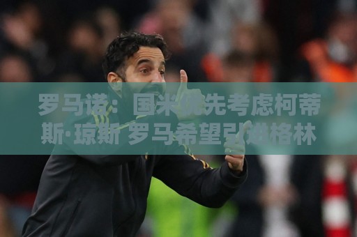 罗马诺:国米优先考虑柯蒂斯·琼斯 罗马希望引进格林伍德 罗马诺:国米优先考虑柯蒂斯·琼斯 罗马希望引进格林伍德