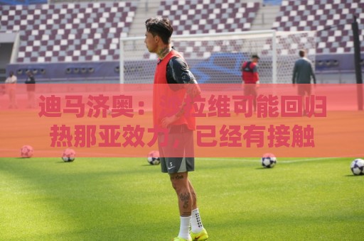 迪马济奥：沙拉维可能回归热那亚效力，已经有接触