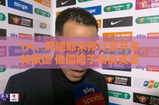TA：阿德耶米预计离开多特蒙德 他倾向于转战英超 维拉对他有意