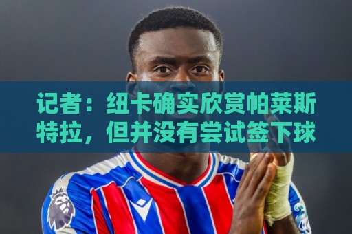 记者:纽卡确实欣赏帕莱斯特拉,但并没有尝试签下球员 记者:纽卡确实欣赏帕莱斯特拉,但并没有尝试签下球员