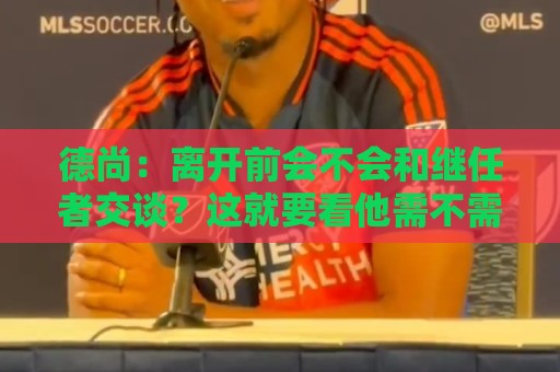 德尚：离开前会不会和继任者交谈？这就要看他需不需要了