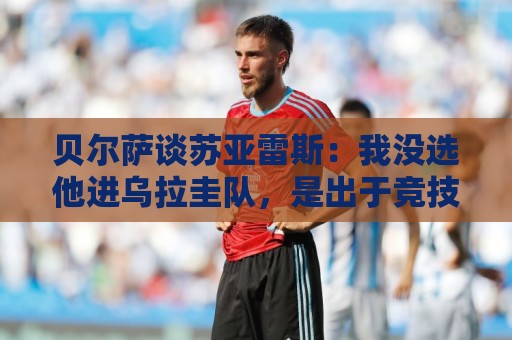 贝尔萨谈苏亚雷斯:我没选他进乌拉圭队,是出于竞技方面的考虑 贝尔萨谈苏亚雷斯:我没选他进乌拉圭队,是出于竞技方面的考虑