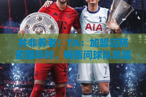 并非养老!TA:加盟迈阿密国际时,梅西问球队总监能赢得哪些奖杯 并非养老!TA:加盟迈阿密国际时,梅西问球队总监能赢得哪些奖杯