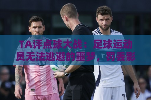TA评点球大战：足球运动员无法逃避的噩梦，罚丢影响球员心理