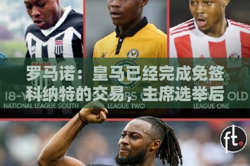 罗马诺:皇马已经完成免签科纳特的交易,主席选举后签字 罗马诺:皇马已经完成免签科纳特的交易,主席选举后签字