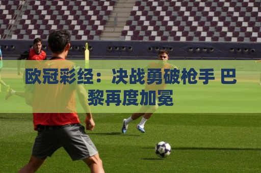 欧冠彩经：决战勇破枪手 巴黎再度加冕