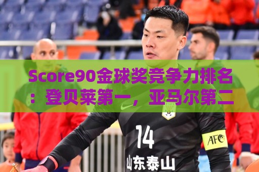 Score90金球奖竞争力排名:登贝莱第一,亚马尔第二,姆巴佩第三 Score90金球奖竞争力排名:登贝莱第一,亚马尔第二,姆巴佩第三