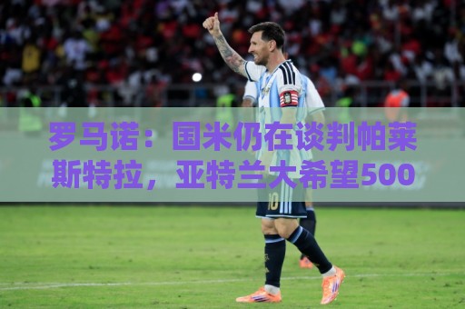 罗马诺：国米仍在谈判帕莱斯特拉，亚特兰大希望5000万欧为起步价