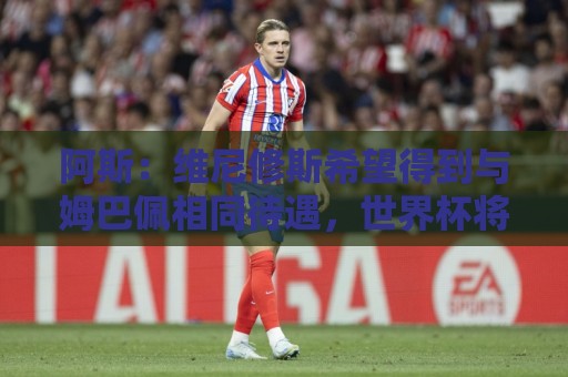 阿斯:维尼修斯希望得到与姆巴佩相同待遇,世界杯将影响续约走向 阿斯:维尼修斯希望得到与姆巴佩相同待遇,世界杯将影响续约走向