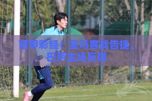 西甲彩经：皇马客战告捷，巴萨主场反弹