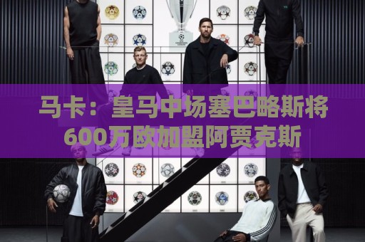 马卡:皇马中场塞巴略斯将600万欧加盟阿贾克斯 马卡:皇马中场塞巴略斯将600万欧加盟阿贾克斯