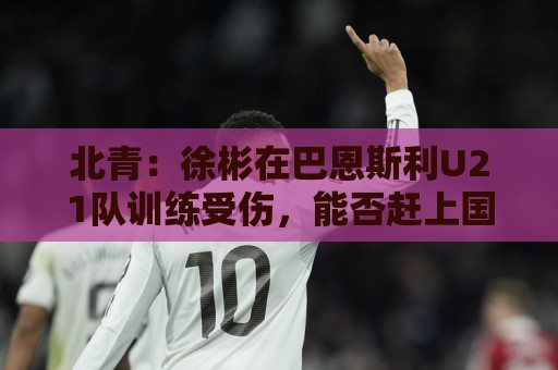 北青：徐彬在巴恩斯利U21队训练受伤，能否赶上国足6月比赛未知