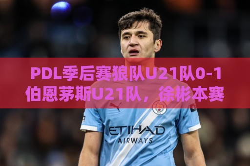 PDL季后赛狼队U21队0-1伯恩茅斯U21队,徐彬本赛季无剩余比赛 PDL季后赛狼队U21队0-1伯恩茅斯U21队,徐彬本赛季无剩余比赛