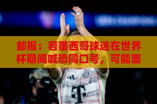 邮报:若墨西哥球迷在世界杯期间喊恐同口号,可能面临FIFA处罚 邮报:若墨西哥球迷在世界杯期间喊恐同口号,可能面临FIFA处罚