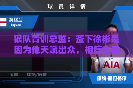 狼队青训总监:签下徐彬是因为他天赋出众,相信他最终会到达目标 狼队青训总监:签下徐彬是因为他天赋出众,相信他最终会到达目标