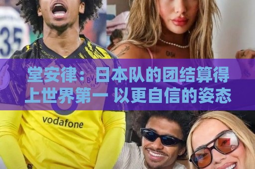 堂安律:日本队的团结算得上世界第一 以更自信的姿态迎接世界杯 堂安律:日本队的团结算得上世界第一 以更自信的姿态迎接世界杯