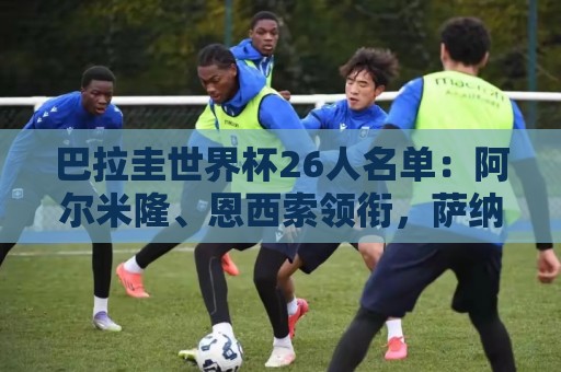 巴拉圭世界杯26人名单:阿尔米隆、恩西索领衔,萨纳夫里亚在列 巴拉圭世界杯26人名单:阿尔米隆、恩西索领衔,萨纳夫里亚在列