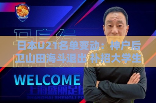 日本U21名单变动：神户后卫山田海斗退出 补招大学生球员盐川樱道