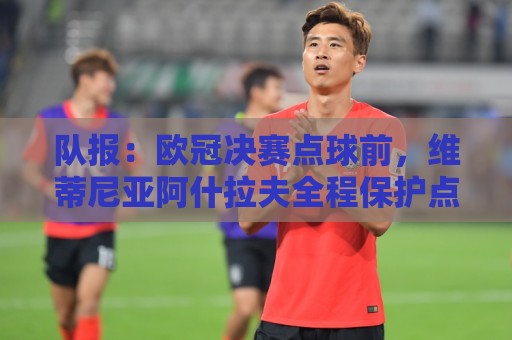 队报:欧冠决赛点球前,维蒂尼亚阿什拉夫全程保护点球点不被破坏 队报:欧冠决赛点球前,维蒂尼亚阿什拉夫全程保护点球点不被破坏