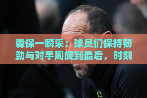 森保一瞬采：球员们保持韧劲与对手周旋到最后，时刻为进球努力