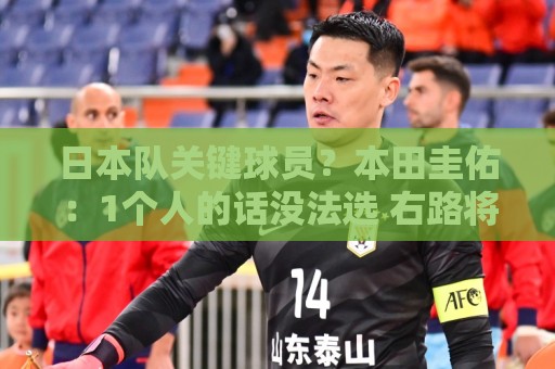 日本队关键球员？本田圭佑：1个人的话没法选 右路将是关键区域