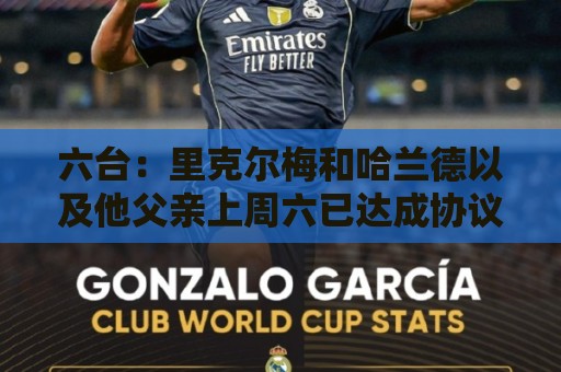 六台：里克尔梅和哈兰德以及他父亲上周六已达成协议，是口头协议