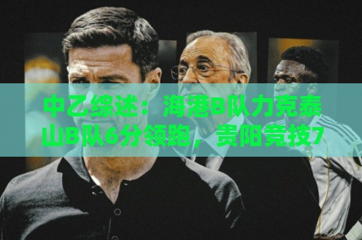 中乙综述：海港B队力克泰山B队6分领跑，贵阳竞技7-0狂胜登顶南区