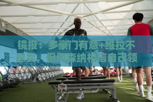 镜报:多豪门有意+维拉不愿卖,但阿森纳相信自己领跑罗杰斯争夺 镜报:多豪门有意+维拉不愿卖,但阿森纳相信自己领跑罗杰斯争夺