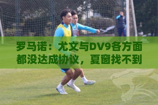 罗马诺:尤文与DV9各方面都没达成协议,夏窗找不到下家可能回来 罗马诺:尤文与DV9各方面都没达成协议,夏窗找不到下家可能回来