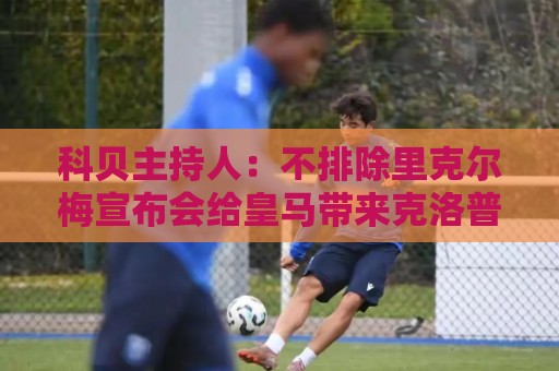 科贝主持人:不排除里克尔梅宣布会给皇马带来克洛普 科贝主持人:不排除里克尔梅宣布会给皇马带来克洛普