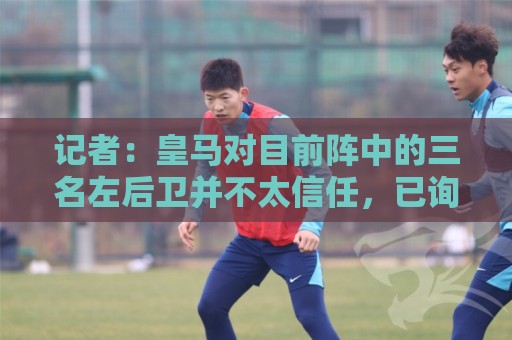 记者：皇马对目前阵中的三名左后卫并不太信任，已询问过库库情况