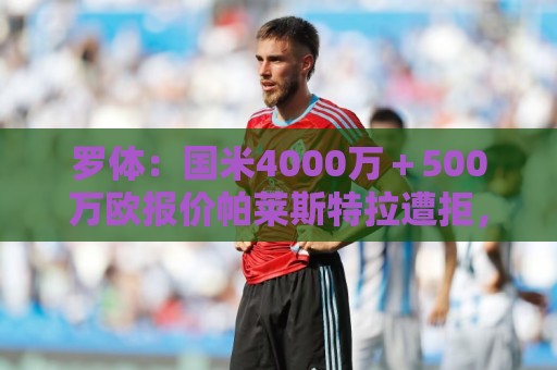 罗体:国米4000万+500万欧报价帕莱斯特拉遭拒,曼城纽卡也有意 罗体:国米4000万+500万欧报价帕莱斯特拉遭拒,曼城纽卡也有意