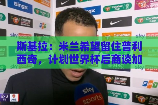 斯基拉:米兰希望留住普利西奇,计划世界杯后商谈加薪续约事宜 斯基拉:米兰希望留住普利西奇,计划世界杯后商谈加薪续约事宜