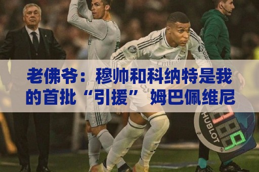老佛爷:穆帅和科纳特是我的首批“引援” 姆巴佩维尼修斯会留下 老佛爷:穆帅和科纳特是我的首批“引援” 姆巴佩维尼修斯会留下