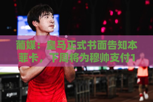 葡媒:皇马正式书面告知本菲卡,下周将为穆帅支付1500万欧解约金 葡媒:皇马正式书面告知本菲卡,下周将为穆帅支付1500万欧解约金
