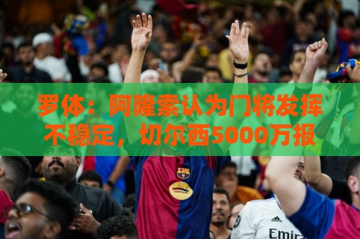 罗体:阿隆索认为门将发挥不稳定,切尔西5000万报价斯维拉尔被拒 罗体:阿隆索认为门将发挥不稳定,切尔西5000万报价斯维拉尔被拒