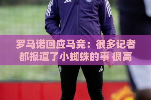 罗马诺回应马竞：很多记者都报道了小蜘蛛的事 很高兴他们关注我