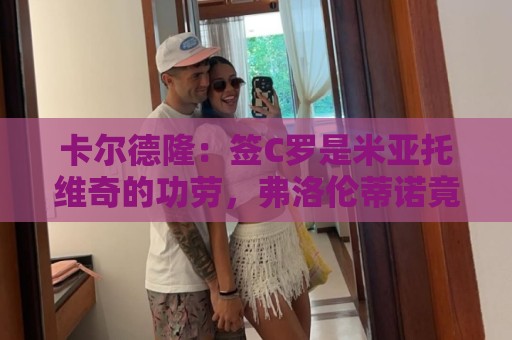 卡尔德隆:签C罗是米亚托维奇的功劳,弗洛伦蒂诺竟有脸算给自己 卡尔德隆:签C罗是米亚托维奇的功劳,弗洛伦蒂诺竟有脸算给自己
