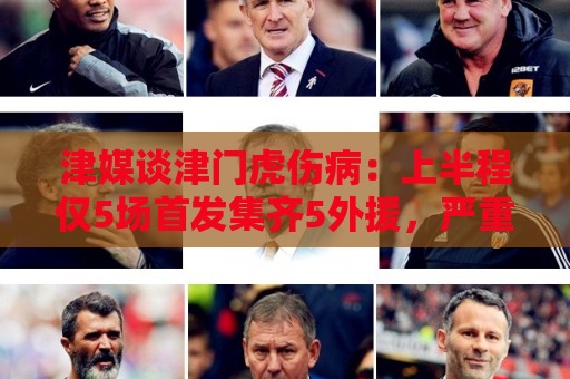津媒谈津门虎伤病:上半程仅5场首发集齐5外援,严重拖累磨合 津媒谈津门虎伤病:上半程仅5场首发集齐5外援,严重拖累磨合