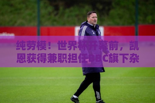 纯劳模！世界杯开幕前，凯恩获得兼职担任BBC旗下杂志客座编辑