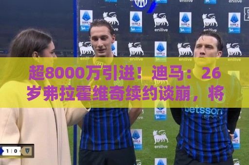 超8000万引进!迪马:26岁弗拉霍维奇续约谈崩,将自由身离开尤文 超8000万引进!迪马:26岁弗拉霍维奇续约谈崩,将自由身离开尤文