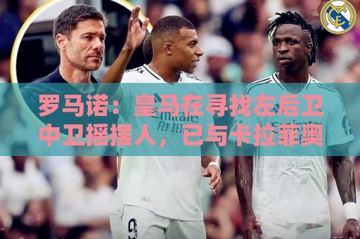 罗马诺:皇马在寻找左后卫中卫摇摆人,已与卡拉菲奥里的团队联系 罗马诺:皇马在寻找左后卫中卫摇摆人,已与卡拉菲奥里的团队联系