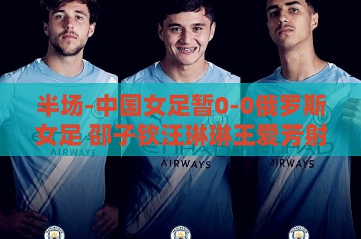 半场-中国女足暂0-0俄罗斯女足 邵子钦汪琳琳王爱芳射门打高 半场-中国女足暂0-0俄罗斯女足 邵子钦汪琳琳王爱芳射门打高