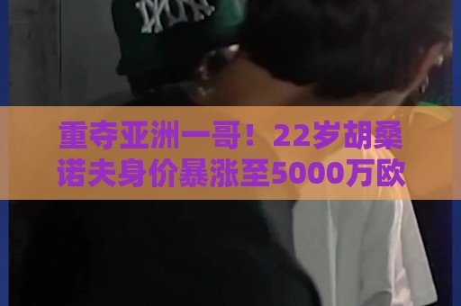 重夺亚洲一哥!22岁胡桑诺夫身价暴涨至5000万欧,亚洲历史第5位 重夺亚洲一哥!22岁胡桑诺夫身价暴涨至5000万欧,亚洲历史第5位